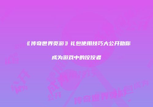 《传奇世界页游》礼包使用技巧大公开助你成为游戏中的佼佼者