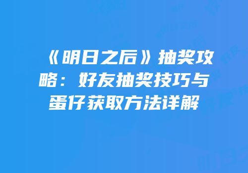 《明日之后》抽奖攻略：好友抽奖技巧与蛋仔获取方法详解