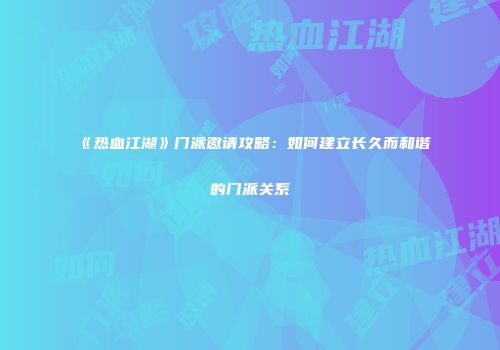 《热血江湖》门派邀请攻略：如何建立长久而和谐的门派关系