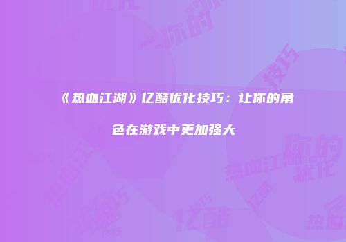 《热血江湖》亿酷优化技巧：让你的角色在游戏中更加强大