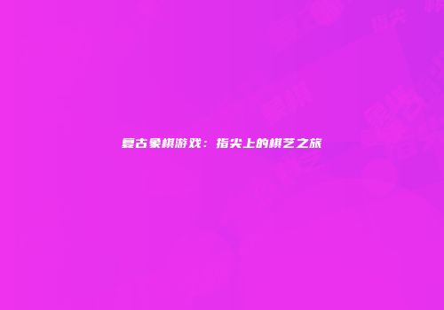 复古象棋游戏：指尖上的棋艺之旅