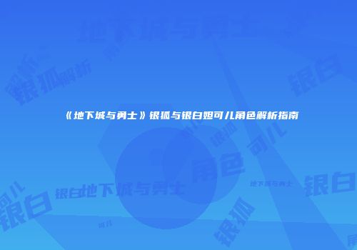 《地下城与勇士》银狐与银白妲可儿角色解析指南