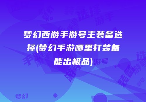 梦幻西游手游号主装备选择(梦幻手游哪里打装备能出极品)