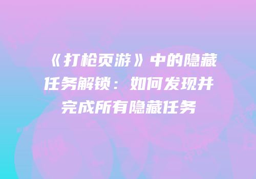 《打枪页游》中的隐藏任务解锁：如何发现并完成所有隐藏任务