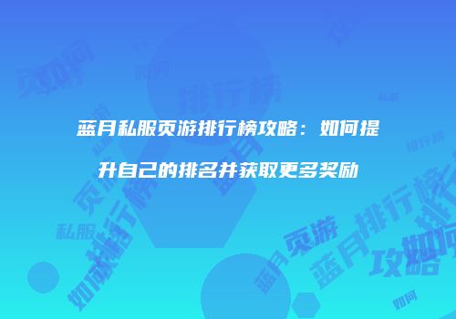 蓝月私服页游排行榜攻略：如何提升自己的排名并获取更多奖励