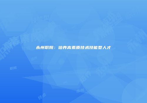 永州职院：培养高素质技术技能型人才