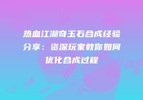 热血江湖奇玉石合成经验分享：资深玩家教你如何优化合成过程