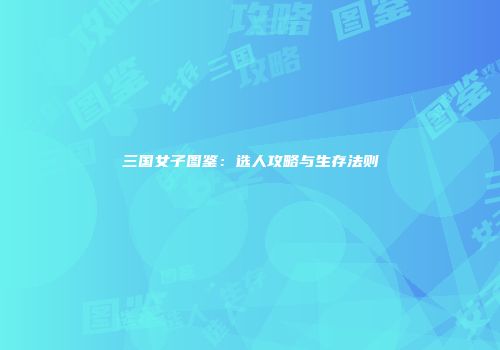 三国女子图鉴：选人攻略与生存法则
