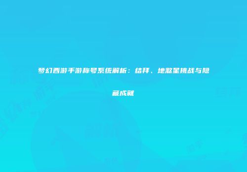 梦幻西游手游称号系统解析：结拜、地煞星挑战与隐藏成就