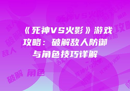 《死神VS火影》游戏攻略：破解敌人防御与角色技巧详解