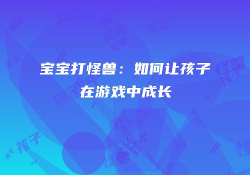 宝宝打怪兽：如何让孩子在游戏中成长