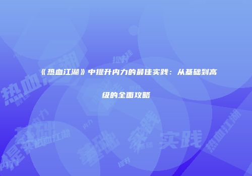 《热血江湖》中提升内力的最佳实践：从基础到高级的全面攻略