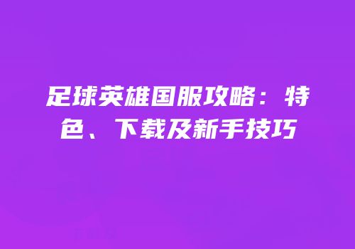 足球英雄国服攻略：特色、下载及新手技巧