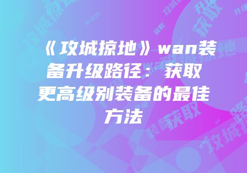 《攻城掠地》wan装备升级路径:获取更高级别装备的最佳方法
