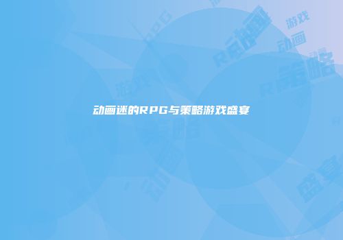 动画迷的RPG与策略游戏盛宴