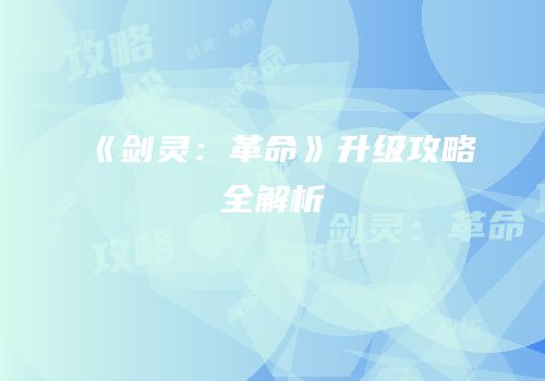 《剑灵：革命》升级攻略全解析
