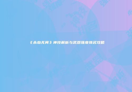 《永劫无间》神技解析与武器强度排名攻略