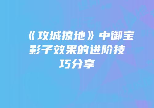 《攻城掠地》中御宝影子效果的进阶技巧分享