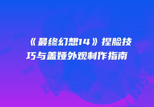 《最终幻想14》捏脸技巧与盖娅外观制作指南
