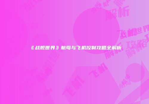 《战舰世界》航母与飞机控制攻略全解析