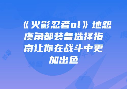 《火影忍者ol》地怨虞角都装备选择指南让你在战斗中更加出色