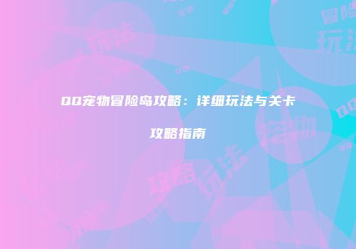 QQ宠物冒险岛攻略：详细玩法与关卡攻略指南