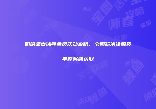 阴阳师春浦鲤鱼风活动攻略：宝图玩法详解及丰厚奖励获取