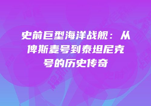 史前巨型海洋战舰：从俾斯麦号到泰坦尼克号的历史传奇