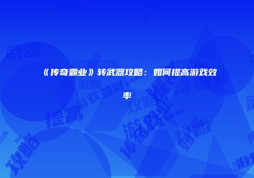 《传奇霸业》转武器攻略：如何提高游戏效率