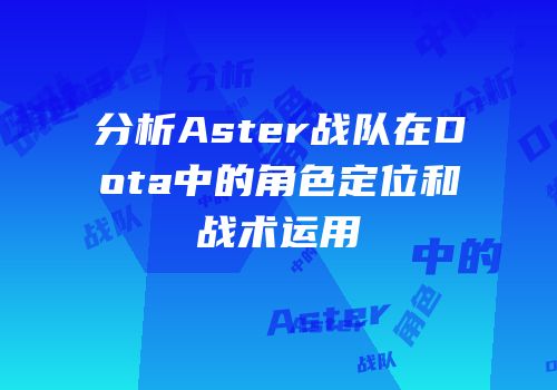 分析Aster战队在Dota中的角色定位和战术运用