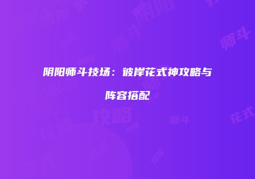 阴阳师斗技场：彼岸花式神攻略与阵容搭配