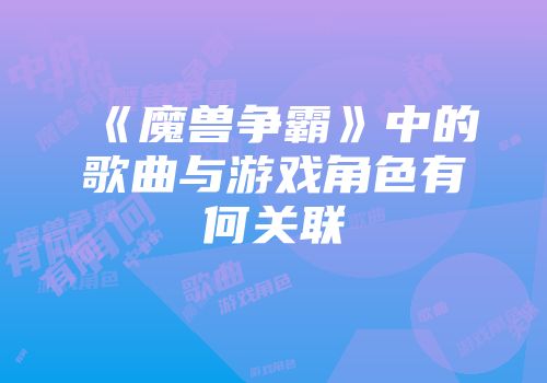 《魔兽争霸》中的歌曲与游戏角色有何关联
