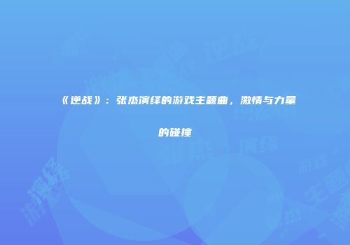 《逆战》：张杰演绎的游戏主题曲，激情与力量的碰撞