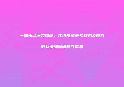 三国杀动画秀揭秘：传说形象更换攻略及智力游戏卡牌动漫热门信息