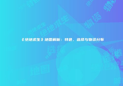 《绝地求生》地图解析：特色、选择与物资分布