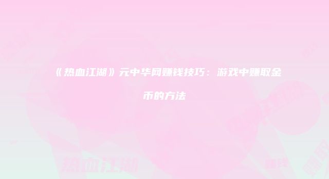 《热血江湖》元中华网赚钱技巧：游戏中赚取金币的方法