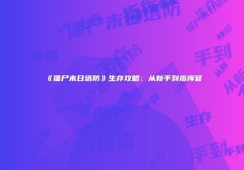 《僵尸末日塔防》生存攻略：从新手到指挥官