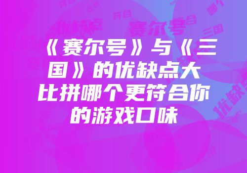 《赛尔号》与《三国》的优缺点大比拼哪个更符合你的游戏口味