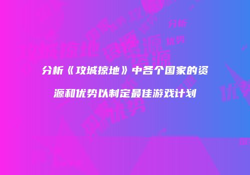 分析《攻城掠地》中各个国家的资源和优势以制定最佳游戏计划
