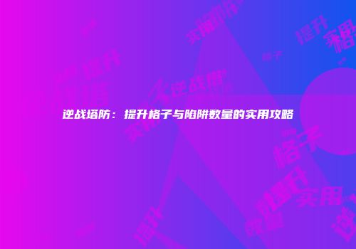 逆战塔防：提升格子与陷阱数量的实用攻略