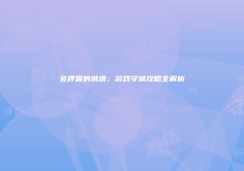 会呼吸的城墙：游戏守城攻略全解析