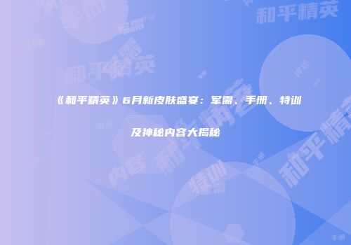 《和平精英》6月新皮肤盛宴：军需、手册、特训及神秘内容大揭秘