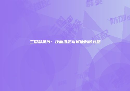 三国群英传：技能搭配与城池防御攻略