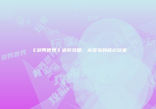 《游秀世界》进阶攻略：从菜鸟到核心玩家