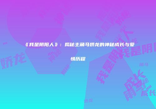《我是阴阳人》：揭秘主角马娇龙的神秘成长与爱情历程