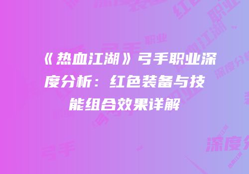 《热血江湖》弓手职业深度分析：红色装备与技能组合效果详解