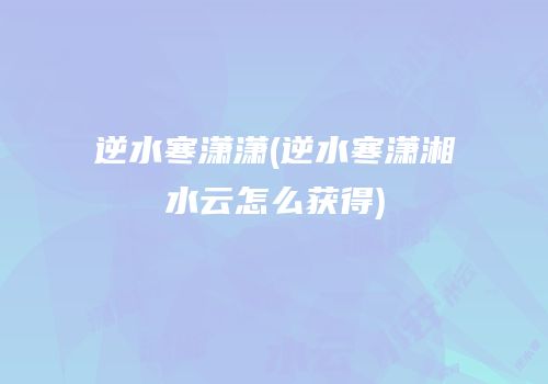 逆水寒潇潇(逆水寒潇湘水云怎么获得)