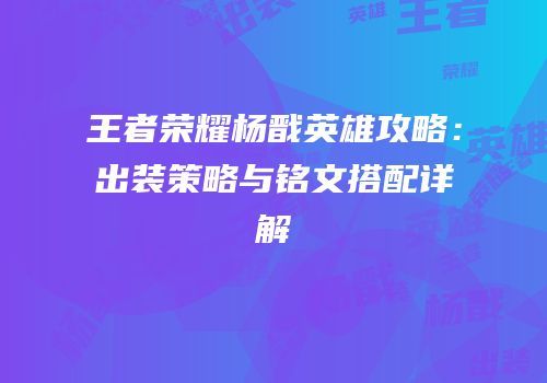 王者荣耀杨戬英雄攻略：出装策略与铭文搭配详解