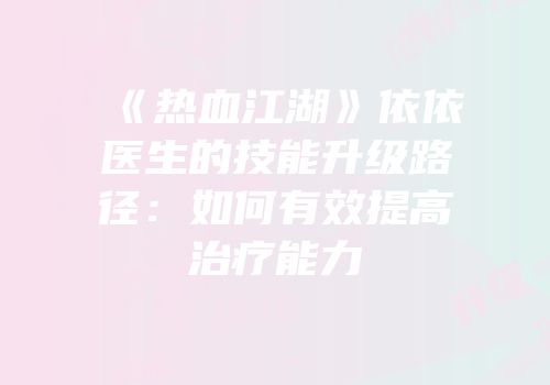 《热血江湖》依依医生的技能升级路径：如何有效提高治疗能力