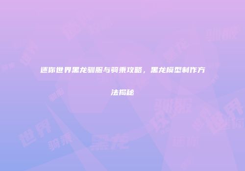 迷你世界黑龙驯服与骑乘攻略，黑龙模型制作方法揭秘